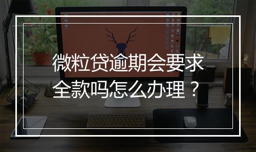 微粒贷逾期会要求全款吗怎么办理？