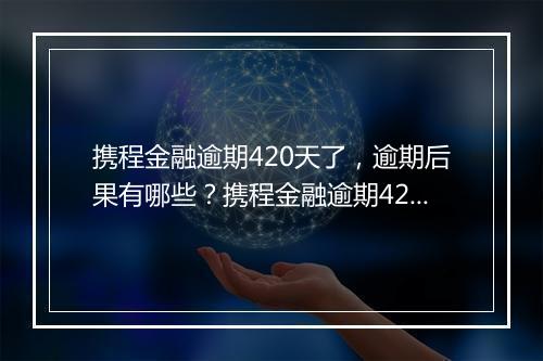 携程金融逾期420天了，逾期后果有哪些？携程金融逾期420天如何处理？