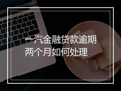一汽金融贷款逾期两个月如何处理