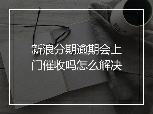 新浪分期逾期会上门催收吗怎么解决