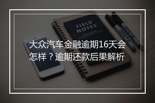大众汽车金融逾期16天会怎样？逾期还款后果解析
