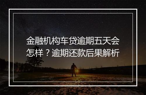 金融机构车贷逾期五天会怎样？逾期还款后果解析