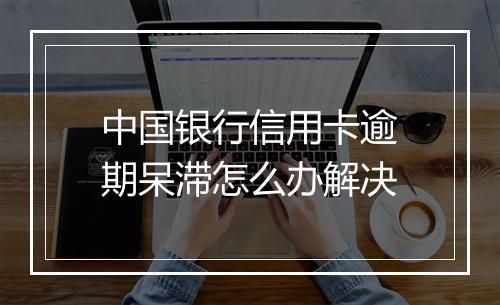 中国银行信用卡逾期呆滞怎么办解决