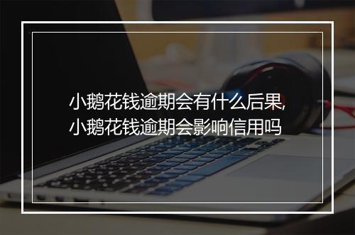 小鹅花钱逾期会有什么后果,小鹅花钱逾期会影响信用吗