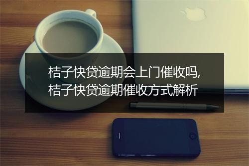 桔子快贷逾期会上门催收吗,桔子快贷逾期催收方式解析