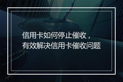 信用卡如何停止催收 ,有效解决信用卡催收问题