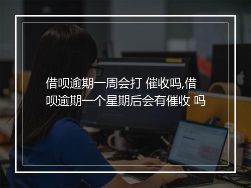 借呗逾期一周会打 催收吗,借呗逾期一个星期后会有催收 吗