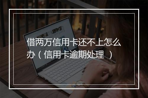 借两万信用卡还不上怎么办（信用卡逾期处理 ）