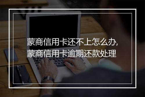蒙商信用卡还不上怎么办,蒙商信用卡逾期还款处理