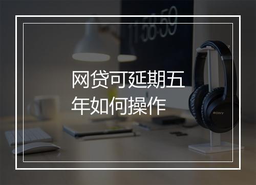 网贷可延期五年如何操作