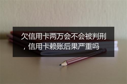 欠信用卡两万会不会被判刑，信用卡赖账后果严重吗