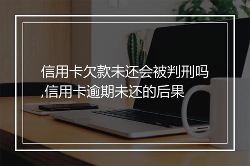 信用卡欠款未还会被判刑吗,信用卡逾期未还的后果