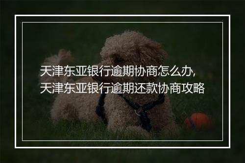 天津东亚银行逾期协商怎么办,天津东亚银行逾期还款协商攻略