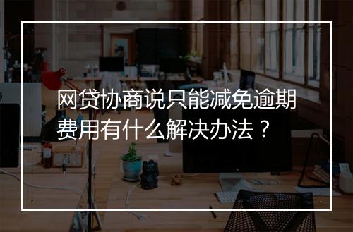 网贷协商说只能减免逾期费用有什么解决办法？