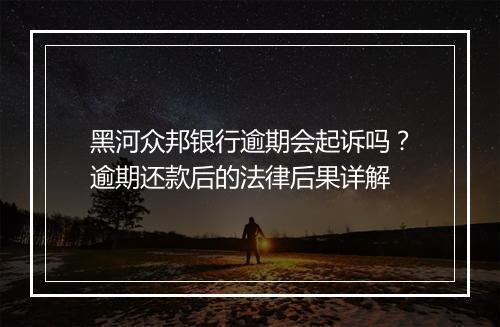 黑河众邦银行逾期会起诉吗？逾期还款后的法律后果详解