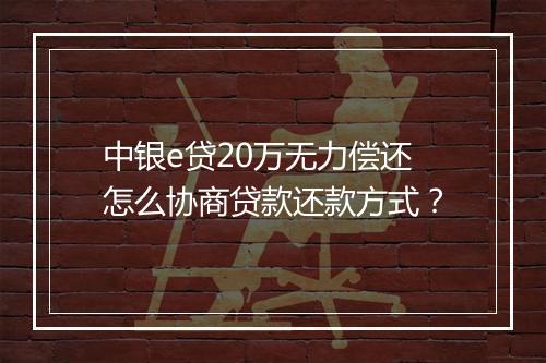 中银e贷20万无力偿还怎么协商贷款还款方式？
