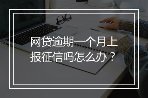 网贷逾期一个月上报征信吗怎么办？