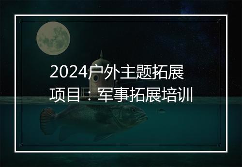 2024户外主题拓展项目：军事拓展培训