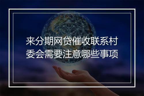 来分期网贷催收联系村委会需要注意哪些事项