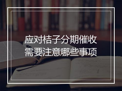 应对桔子分期催收需要注意哪些事项
