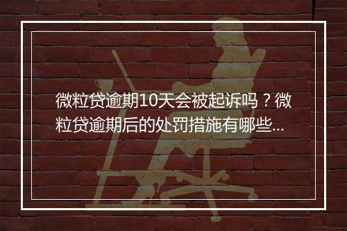微粒贷逾期10天会被起诉吗？微粒贷逾期后的处罚措施有哪些？