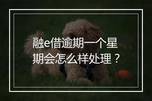 融e借逾期一个星期会怎么样处理？