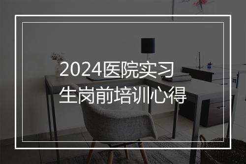 2024医院实习生岗前培训心得