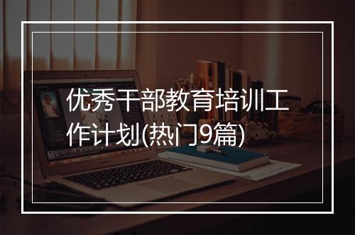 优秀干部教育培训工作计划(热门9篇)