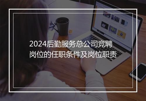 2024后勤服务总公司竞聘岗位的任职条件及岗位职责