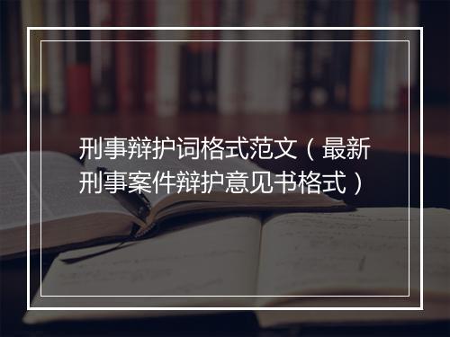 刑事辩护词格式范文（最新刑事案件辩护意见书格式）