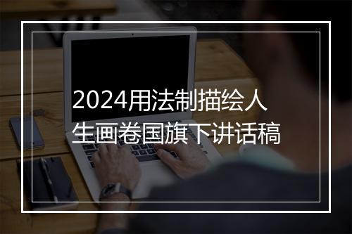 2024用法制描绘人生画卷国旗下讲话稿