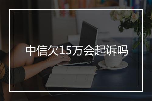 中信欠15万会起诉吗