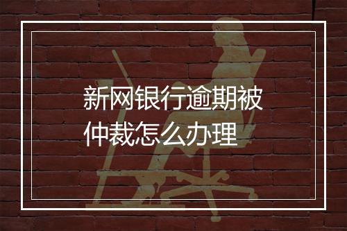 新网银行逾期被仲裁怎么办理