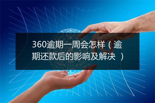 360逾期一周会怎样（逾期还款后的影响及解决 ）