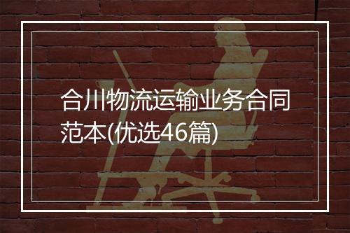 合川物流运输业务合同范本(优选46篇)