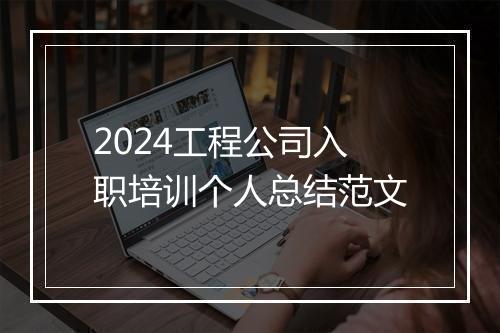 2024工程公司入职培训个人总结范文