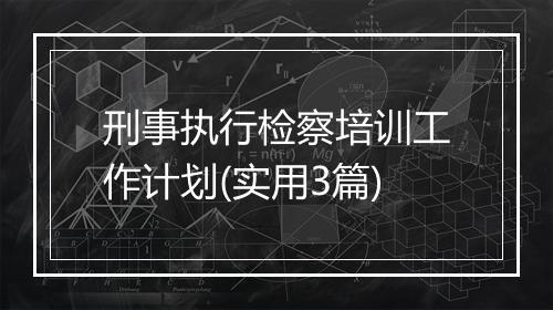 刑事执行检察培训工作计划(实用3篇)