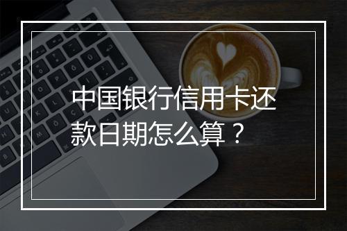 中国银行信用卡还款日期怎么算？