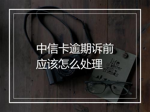 中信卡逾期诉前应该怎么处理
