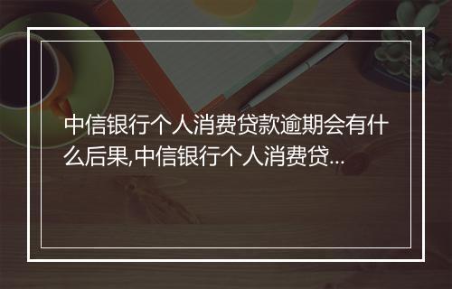 中信银行个人消费贷款逾期会有什么后果,中信银行个人消费贷款逾期如何处理