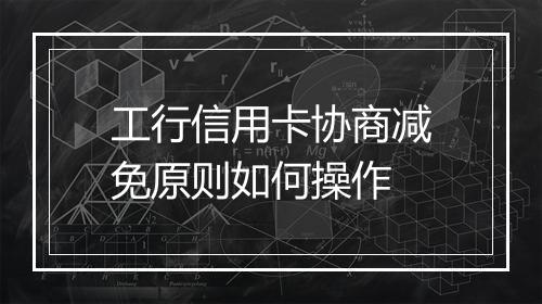 工行信用卡协商减免原则如何操作
