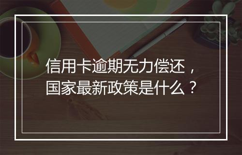 信用卡逾期无力偿还，国家最新政策是什么？