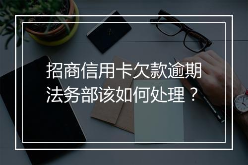 招商信用卡欠款逾期法务部该如何处理？