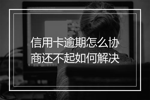 信用卡逾期怎么协商还不起如何解决
