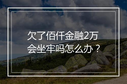 欠了佰仟金融2万会坐牢吗怎么办？