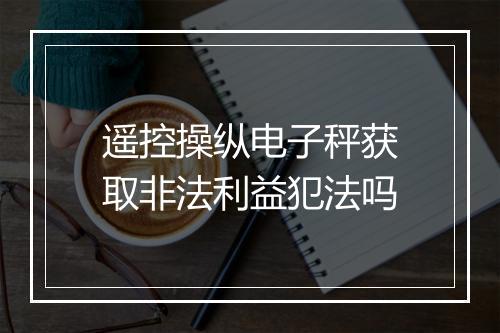 遥控操纵电子秤获取非法利益犯法吗