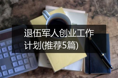 退伍军人创业工作计划(推荐5篇)