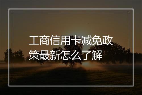 工商信用卡减免政策最新怎么了解