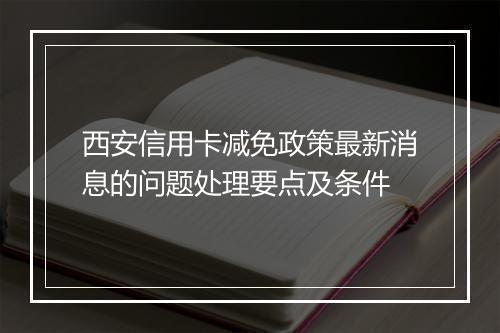 西安信用卡减免政策最新消息的问题处理要点及条件