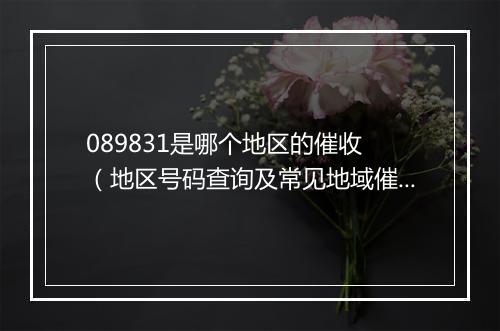 089831是哪个地区的催收 （地区号码查询及常见地域催收 解析）
